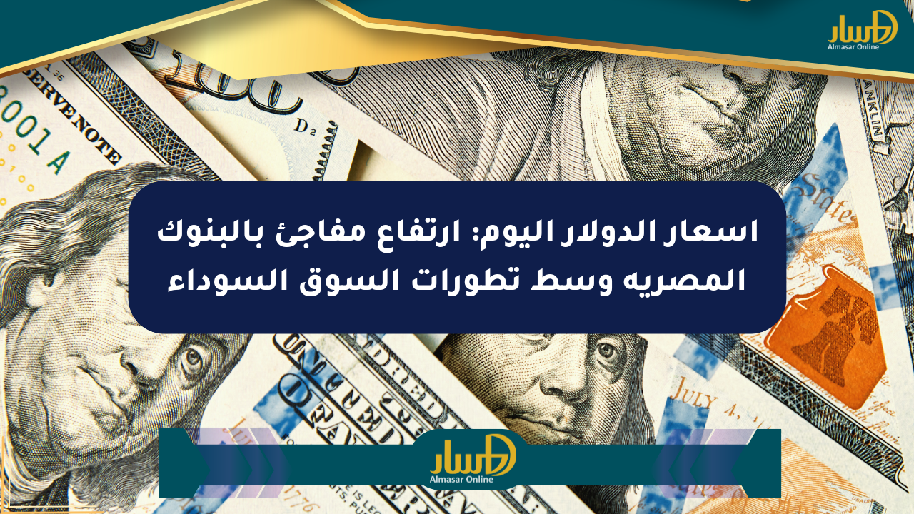 أسعار الدولار اليوم: ارتفاع مفاجئ بالبنوك المصرية وسط تطورات السوق السوداء